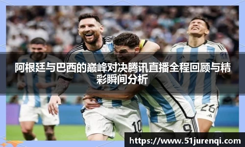 阿根廷与巴西的巅峰对决腾讯直播全程回顾与精彩瞬间分析