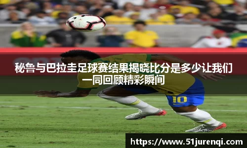 秘鲁与巴拉圭足球赛结果揭晓比分是多少让我们一同回顾精彩瞬间