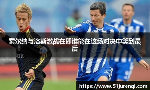 索尔纳与洛斯激战在即谁能在这场对决中笑到最后