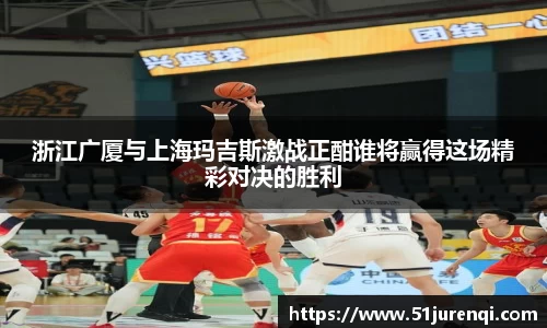 浙江广厦与上海玛吉斯激战正酣谁将赢得这场精彩对决的胜利